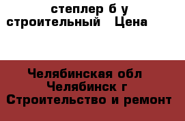 степлер б/у строительный › Цена ­ 350 - Челябинская обл., Челябинск г. Строительство и ремонт » Инструменты   